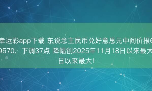 幸运彩app下载 东说念主民币兑好意思元中间价报6.9570，下调37点 降幅创2025年11月18日以来最大！