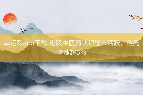 幸运彩app下载 港股中医药认识逆市活跃，位元堂涨超5%