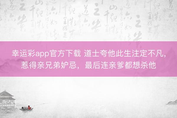 幸运彩app官方下载 道士夸他此生注定不凡，惹得亲兄弟妒忌，最后连亲爹都想杀他