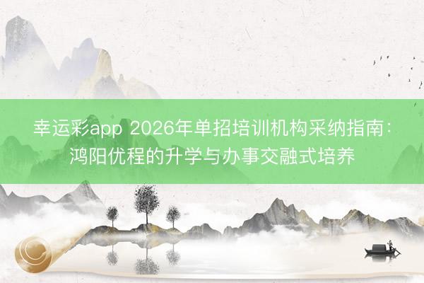幸运彩app 2026年单招培训机构采纳指南：鸿阳优程的升学与办事交融式培养