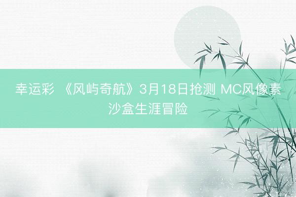 幸运彩 《风屿奇航》3月18日抢测 MC风像素沙盒生涯冒险