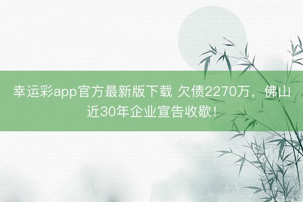 幸运彩app官方最新版下载 欠债2270万，佛山近30年企业宣告收歇！
