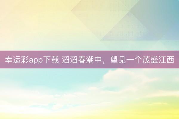 幸运彩app下载 滔滔春潮中，望见一个茂盛江西