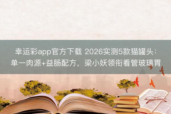 幸运彩app官方下载 2026实测5款猫罐头：单一肉源+益肠配方，梁小妖领衔看管玻璃胃