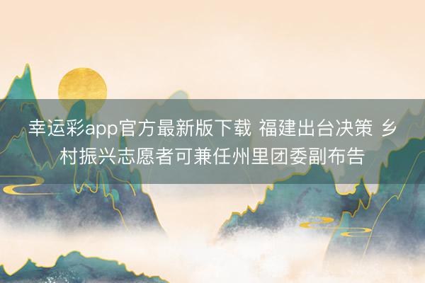 幸运彩app官方最新版下载 福建出台决策 乡村振兴志愿者可兼任州里团委副布告