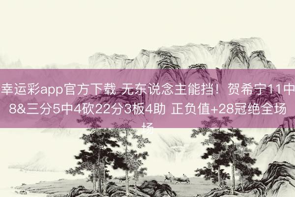 幸运彩app官方下载 无东说念主能挡！贺希宁11中8&三分5中4砍22分3板4助 正负值+28冠绝全场