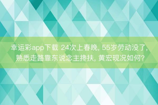 幸运彩app下载 24次上春晚, 55岁劳动没了, 熟悉走路靠东说念主搀扶, 黄宏现况如何?