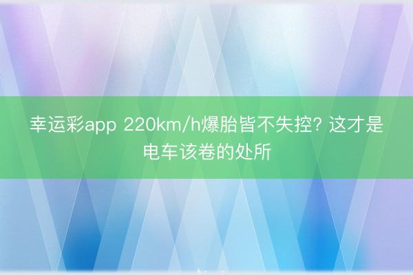 幸运彩app 220km/h爆胎皆不失控? 这才是电车该卷的处所