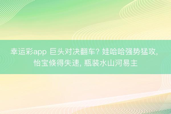 幸运彩app 巨头对决翻车? 娃哈哈强势猛攻, 怡宝倏得失速, 瓶装水山河易主