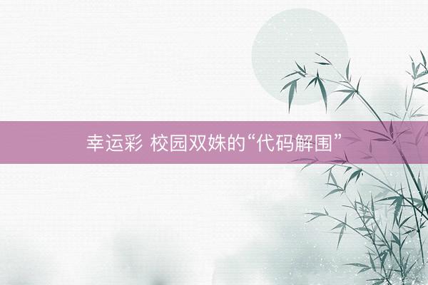 幸运彩 校园双姝的“代码解围”