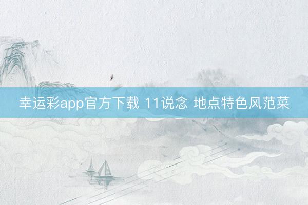幸运彩app官方下载 11说念 地点特色风范菜