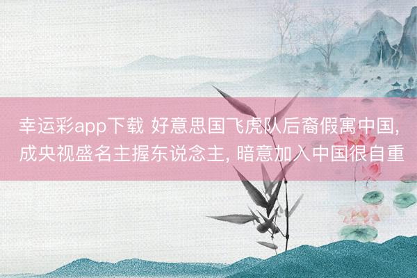 幸运彩app下载 好意思国飞虎队后裔假寓中国, 成央视盛名主握东说念主, 暗意加入中国很自重