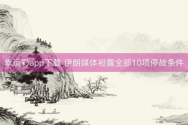 幸运彩app下载 伊朗媒体袒露全部10项停战条件
