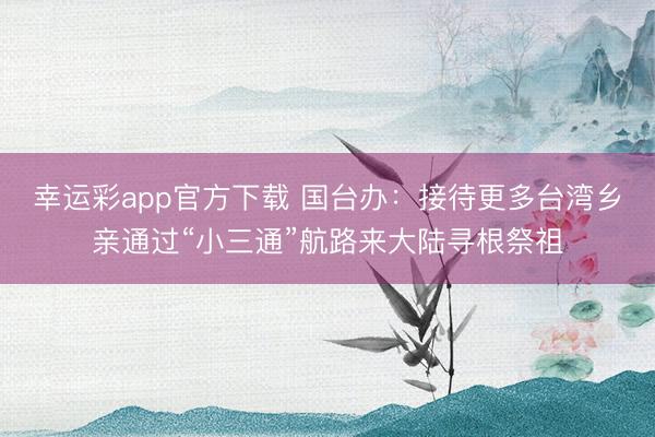 幸运彩app官方下载 国台办：接待更多台湾乡亲通过“小三通”航路来大陆寻根祭祖