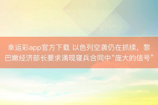 幸运彩app官方下载 以色列空袭仍在抓续，黎巴嫩经济部长要求涌现寝兵合同中“庞大的信号”