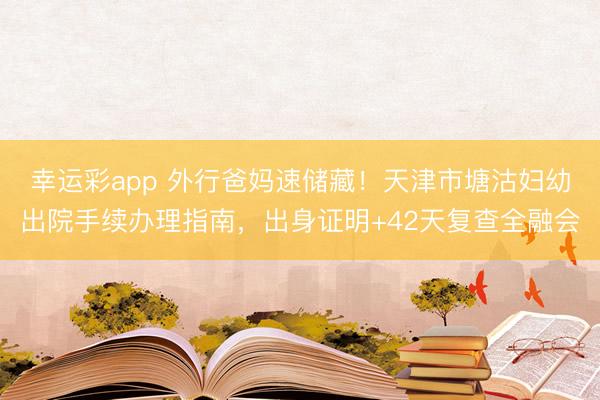 幸运彩app 外行爸妈速储藏！天津市塘沽妇幼出院手续办理指南，出身证明+42天复查全融会