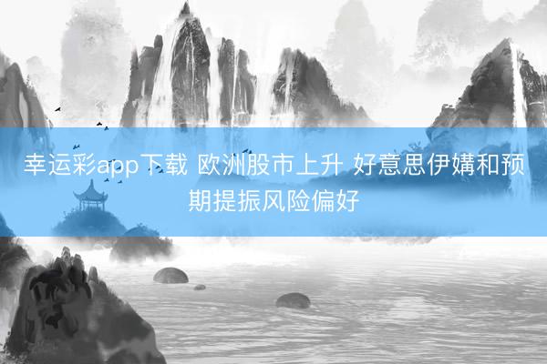 幸运彩app下载 欧洲股市上升 好意思伊媾和预期提振风险偏好