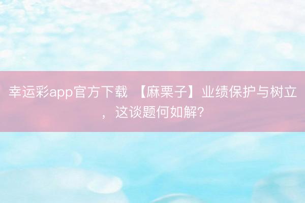 幸运彩app官方下载 【麻栗子】业绩保护与树立，这谈题何如解？