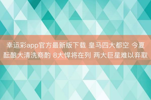 幸运彩app官方最新版下载 皇马四大都空 今夏酝酿大清洗商酌 8大悍将在列 两大巨星难以弃取