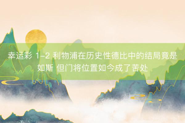 幸运彩 1-2 利物浦在历史性德比中的结局竟是如斯 但门将位置如今成了苦处