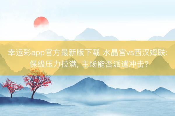 幸运彩app官方最新版下载 水晶宫vs西汉姆联: 保级压力拉满, 主场能否派遣冲击?