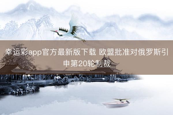 幸运彩app官方最新版下载 欧盟批准对俄罗斯引申第20轮制裁