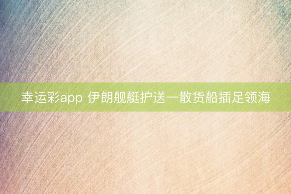 幸运彩app 伊朗舰艇护送一散货船插足领海