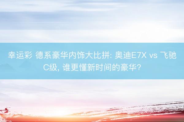 幸运彩 德系豪华内饰大比拼: 奥迪E7X vs 飞驰C级, 谁更懂新时间的豪华?