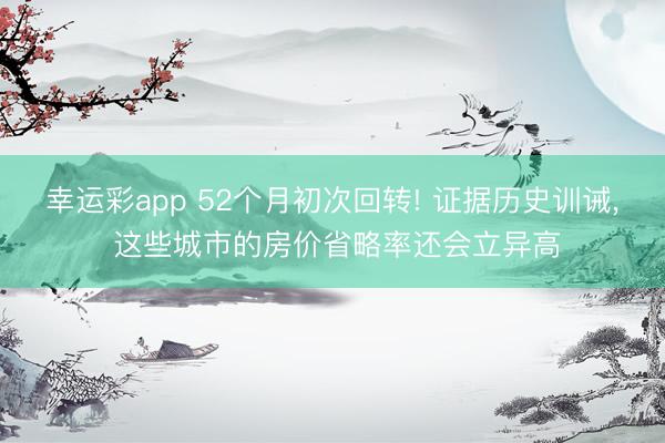 幸运彩app 52个月初次回转! 证据历史训诫, 这些城市的房价省略率还会立异高