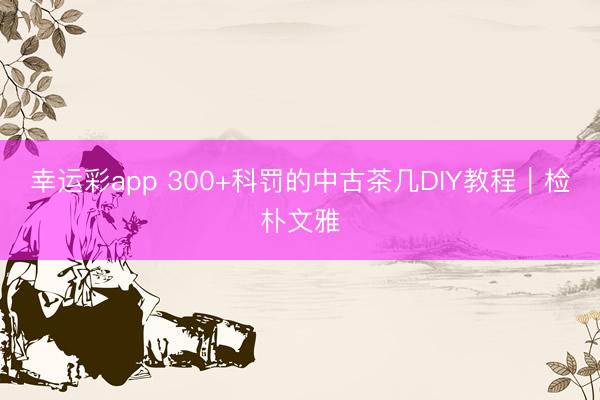 幸运彩app 300+科罚的中古茶几DIY教程｜检朴文雅