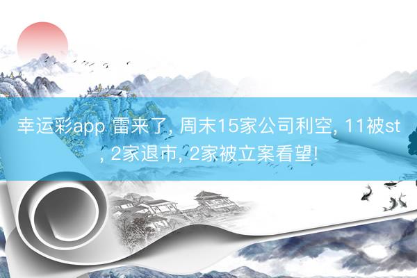 幸运彩app 雷来了, 周末15家公司利空, 11被st, 2家退市, 2家被立案看望!