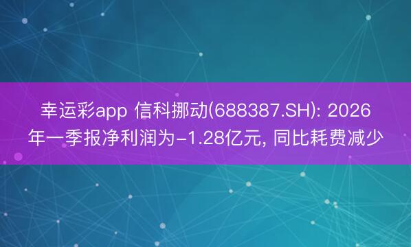 幸运彩app 信科挪动(688387.SH): 2026年一季报净利润为-1.28亿元, 同比耗费减少