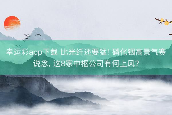 幸运彩app下载 比光纤还要猛! 磷化铟高景气赛说念, 这8家中枢公司有何上风?