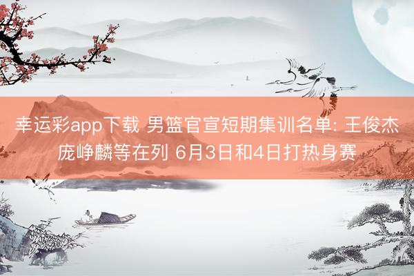 幸运彩app下载 男篮官宣短期集训名单: 王俊杰庞峥麟等在列 6月3日和4日打热身赛