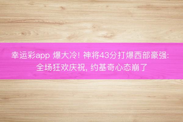 幸运彩app 爆大冷! 神将43分打爆西部豪强: 全场狂欢庆祝, 约基奇心态崩了