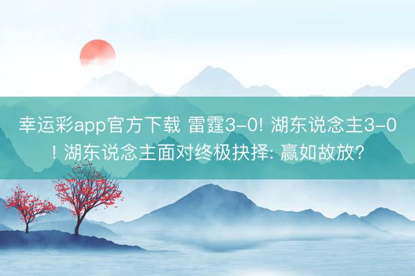幸运彩app官方下载 雷霆3-0! 湖东说念主3-0! 湖东说念主面对终极抉择: 赢如故放?
