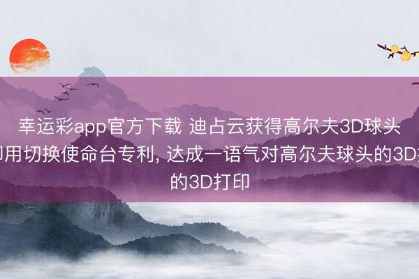 幸运彩app官方下载 迪占云获得高尔夫3D球头打印用切换使命台专利, 达成一语气对高尔夫球头的3D打印