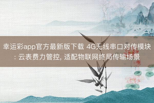 幸运彩app官方最新版下载 4G无线串口对传模块: 云表费力管控, 适配物联网终局传输场景