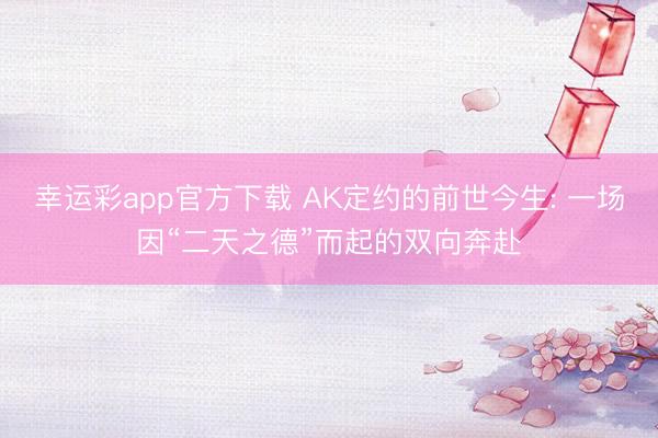 幸运彩app官方下载 AK定约的前世今生: 一场因“二天之德”而起的双向奔赴