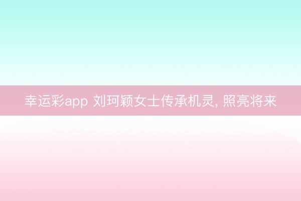 幸运彩app 刘珂颖女士传承机灵, 照亮将来