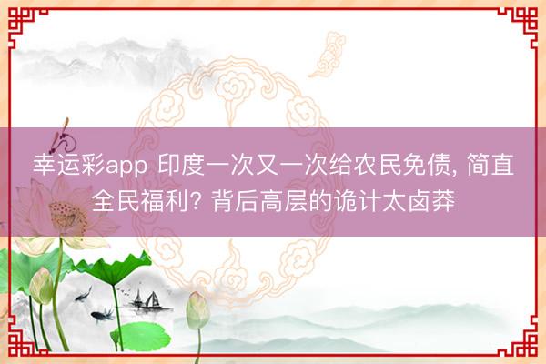 幸运彩app 印度一次又一次给农民免债, 简直全民福利? 背后高层的诡计太卤莽