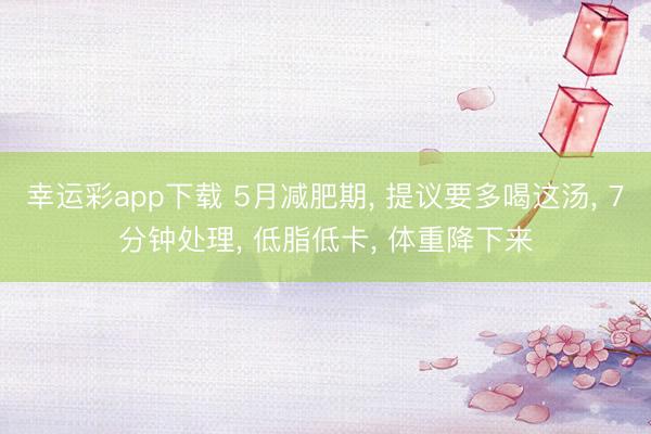 幸运彩app下载 5月减肥期, 提议要多喝这汤, 7分钟处理, 低脂低卡, 体重降下来