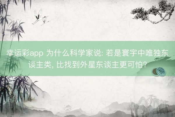 幸运彩app 为什么科学家说: 若是寰宇中唯独东谈主类, 比找到外星东谈主更可怕?