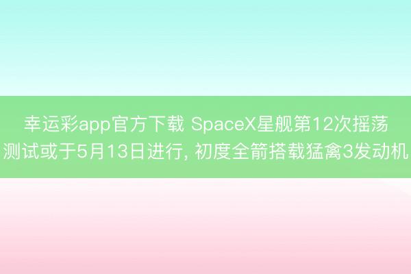 幸运彩app官方下载 SpaceX星舰第12次摇荡测试或于5月13日进行, 初度全箭搭载猛禽3发动机