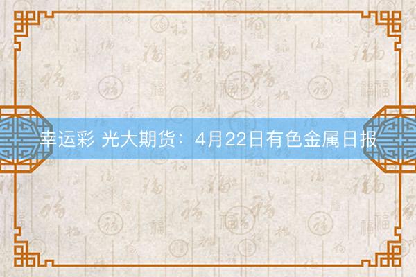 幸运彩 光大期货：4月22日有色金属日报