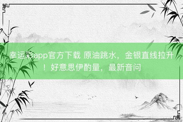 幸运彩app官方下载 原油跳水，金银直线拉升！好意思伊酌量，最新音问