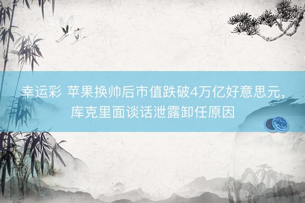 幸运彩 苹果换帅后市值跌破4万亿好意思元，库克里面谈话泄露卸任原因