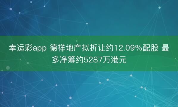 幸运彩app 德祥地产拟折让约12.09%配股 最多净筹约5287万港元